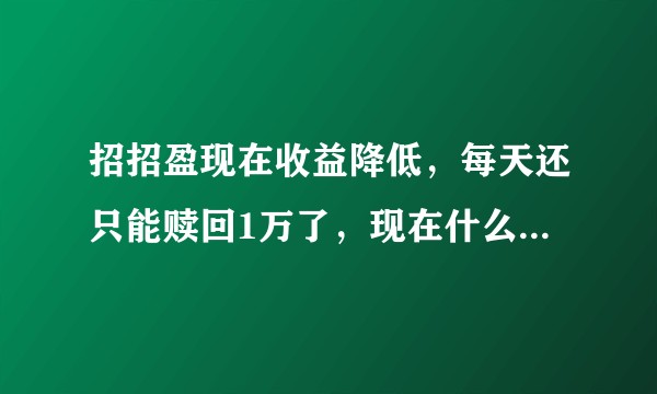 招招盈现在收益降低，每天还只能赎回1万了，现在什么理财产品比招招盈更好呢？