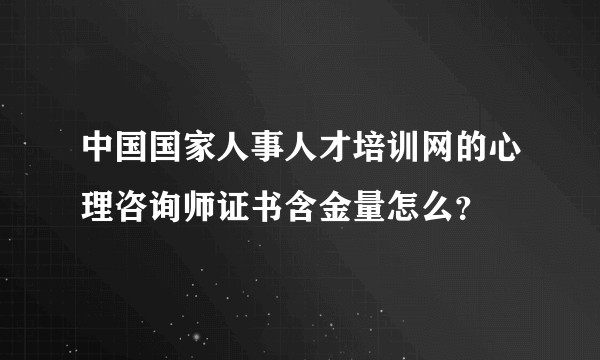 中国国家人事人才培训网的心理咨询师证书含金量怎么？