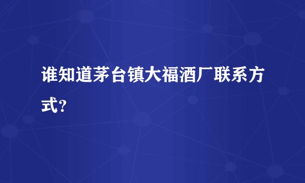 谁知道茅台镇大福酒厂联系方式?