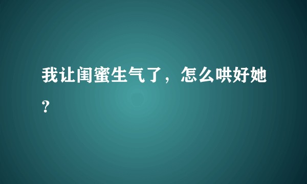 我让闺蜜生气了，怎么哄好她？
