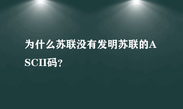 为什么苏联没有发明苏联的ASCII码？
