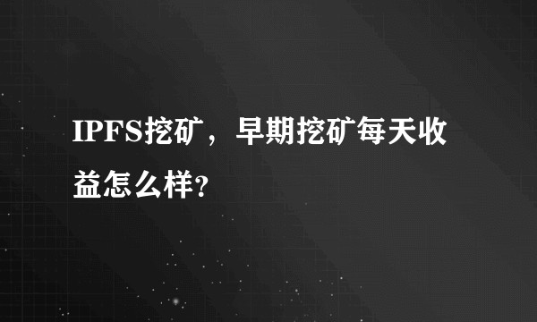 IPFS挖矿，早期挖矿每天收益怎么样？