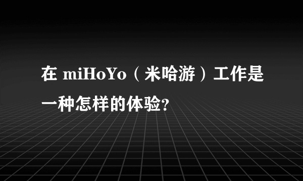 在 miHoYo（米哈游）工作是一种怎样的体验？