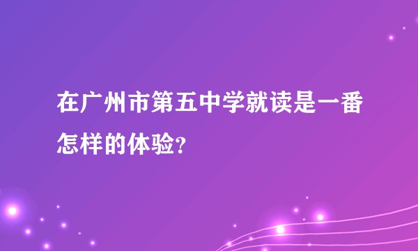 在广州市第五中学就读是一番怎样的体验？