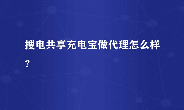 搜电共享充电宝做代理怎么样？