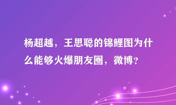 杨超越，王思聪的锦鲤图为什么能够火爆朋友圈，微博？