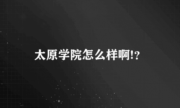 太原学院怎么样啊!？