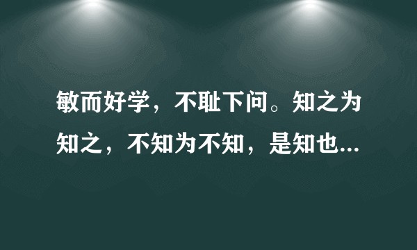 敏而好学,不耻下问。知之为知之,不知为不知,是知也默而识之,学而不厌,诲人不倦是什么意思?