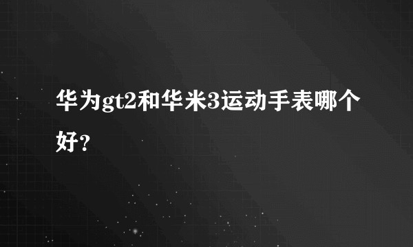 华为gt2和华米3运动手表哪个好？