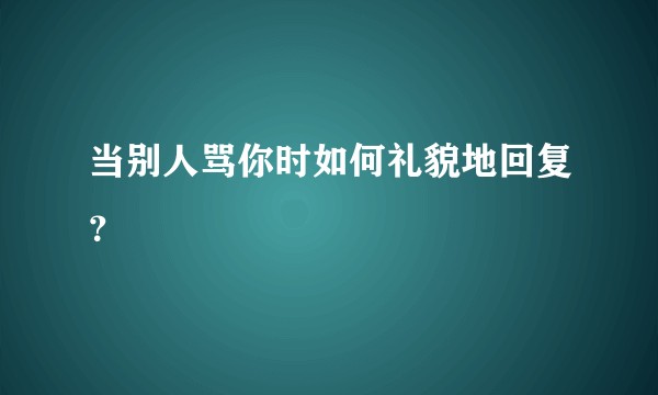 当别人骂你时如何礼貌地回复？
