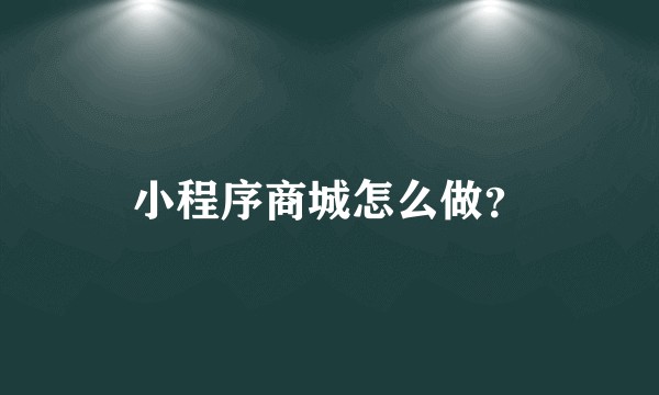 小程序商城怎么做？