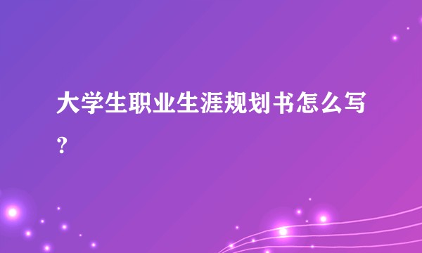 大学生职业生涯规划书怎么写?