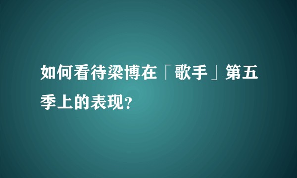如何看待梁博在「歌手」第五季上的表现？