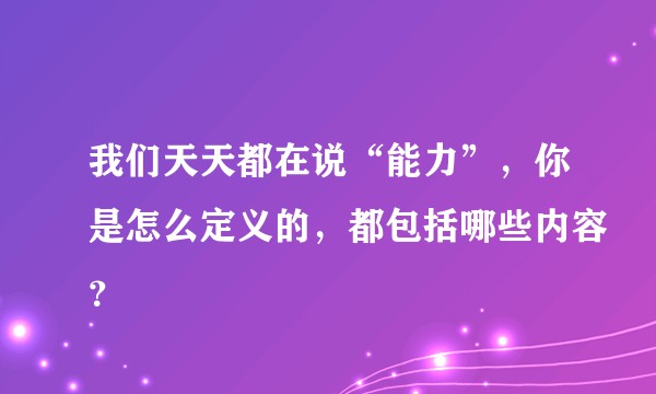 我们天天都在说“能力”，你是怎么定义的，都包括哪些内容？