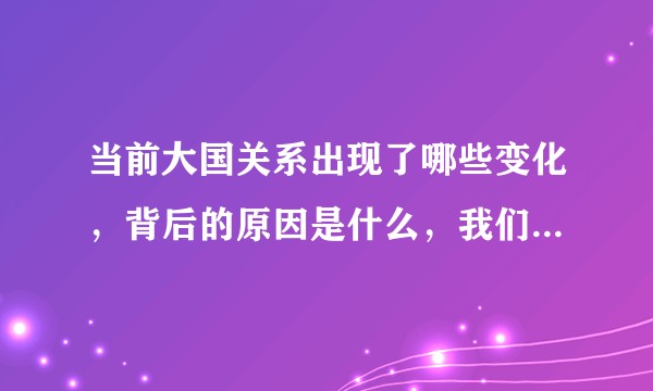 当前大国关系出现了哪些变化，背后的原因是什么，我们应当如何去应对呢？