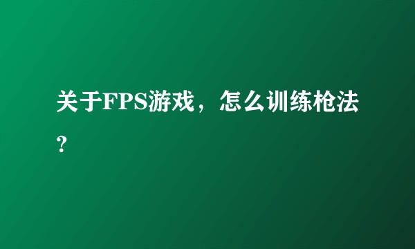 关于FPS游戏，怎么训练枪法？