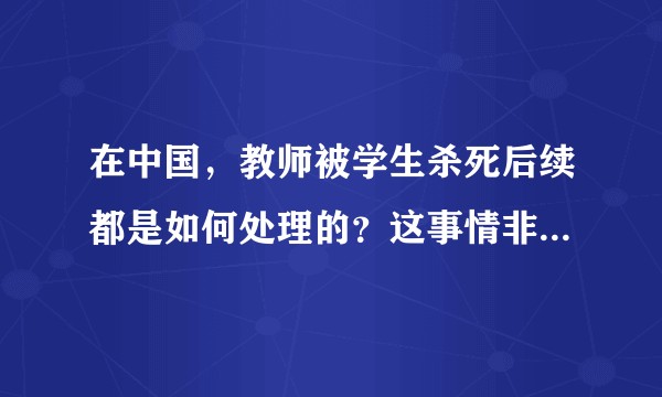 在中国,教师被学生杀死后续都是如何处理的?这事情非常的悲痛,但是出于对未成年人的保护,会不会不了了之?