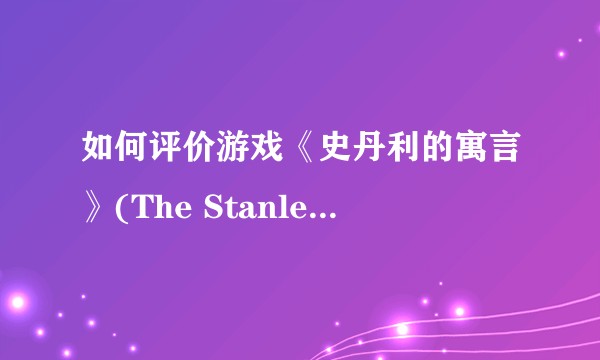 如何评价游戏《史丹利的寓言》(The Stanley Parable )?