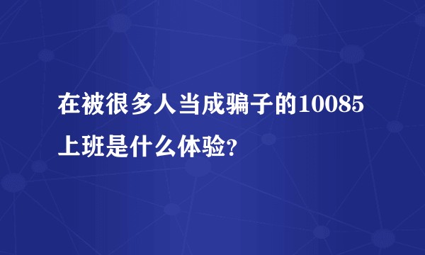 在被很多人当成骗子的10085上班是什么体验？