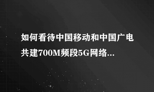 如何看待中国移动和中国广电共建700M频段5G网络对手机行业的影响?