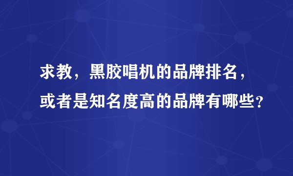 求教，黑胶唱机的品牌排名，或者是知名度高的品牌有哪些？