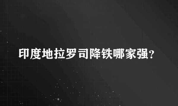 印度地拉罗司降铁哪家强？
