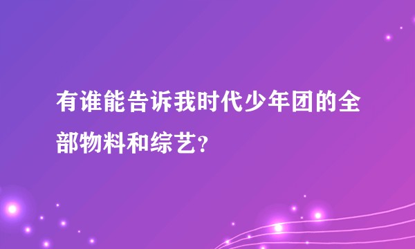 有谁能告诉我时代少年团的全部物料和综艺？