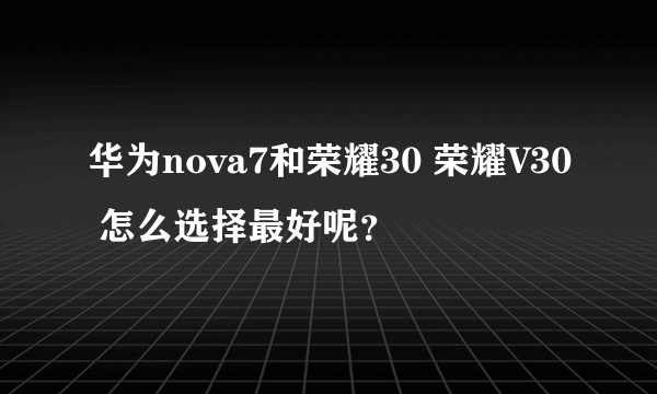 华为nova7和荣耀30 荣耀V30 怎么选择最好呢？
