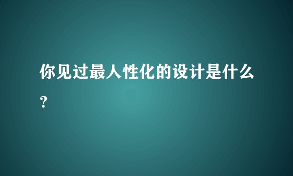 你见过最人性化的设计是什么？