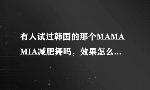 有人试过韩国的那个MAMAMIA减肥舞吗，效果怎么样？真的有瘦吗？