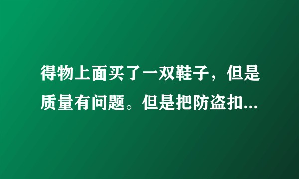 得物上面买了一双鞋子，但是质量有问题。但是把防盗扣剪了，我该怎么做，老铁们，急救。?就是马达出了问题？