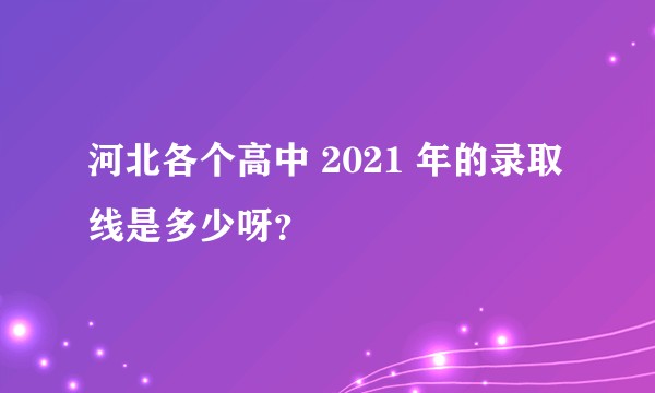河北各个高中 2021 年的录取线是多少呀？
