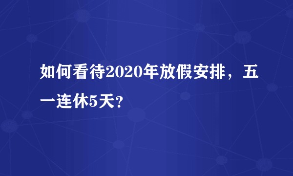 如何看待2020年放假安排，五一连休5天？