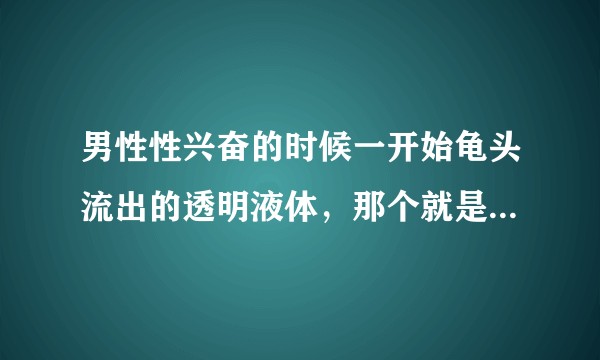 男性性兴奋的时候一开始龟头流出的透明液体，那个就是前列腺液和尿道旁腺液什么的吧？那个会导致怀孕吗？