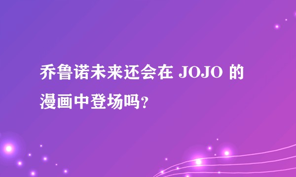 乔鲁诺未来还会在 JOJO 的漫画中登场吗？