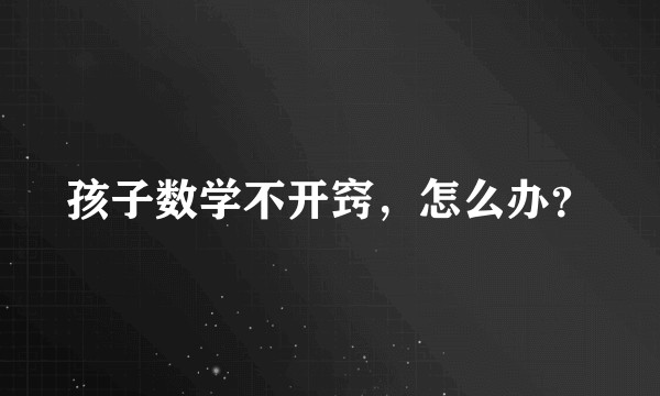 孩子数学不开窍，怎么办？