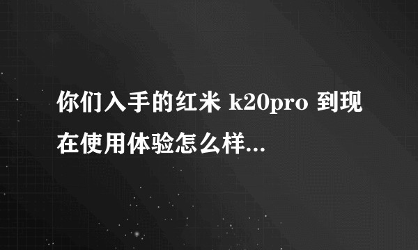 你们入手的红米 k20pro 到现在使用体验怎么样，有啥优缺点？