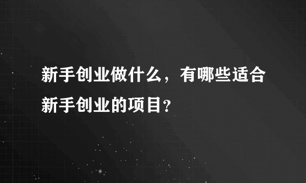 新手创业做什么，有哪些适合新手创业的项目？