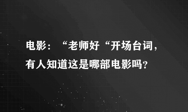 电影：“老师好“开场台词，有人知道这是哪部电影吗？