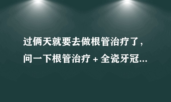 过俩天就要去做根管治疗了，问一下根管治疗＋全瓷牙冠一共多少钱呢？
