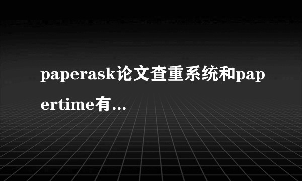 paperask论文查重系统和papertime有什么区别？
