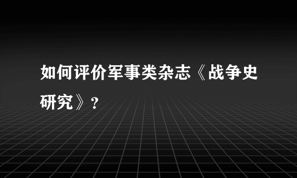 如何评价军事类杂志《战争史研究》?