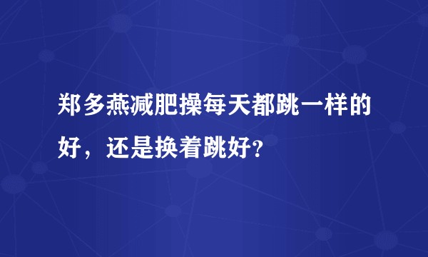 郑多燕减肥操每天都跳一样的好，还是换着跳好？