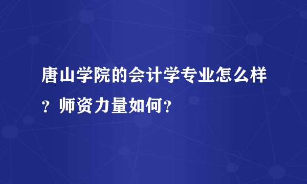 唐山学院的会计学专业怎么样？师资力量如何？