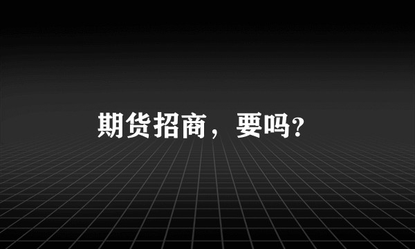 期货招商，要吗？