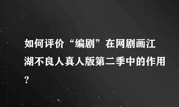 如何评价“编剧”在网剧画江湖不良人真人版第二季中的作用？