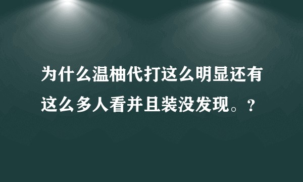 为什么温柚代打这么明显还有这么多人看并且装没发现。？