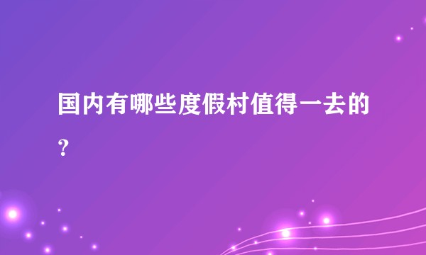 国内有哪些度假村值得一去的？