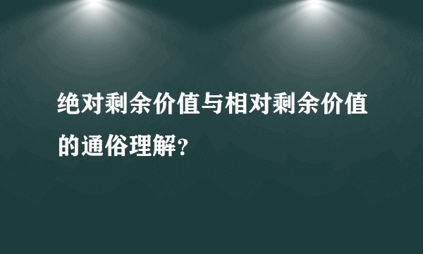 绝对剩余价值与相对剩余价值的通俗理解？