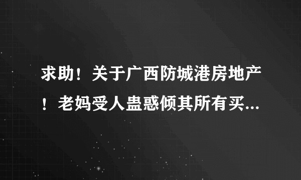 求助！关于广西防城港房地产！老妈受人蛊惑倾其所有买了三套房子！？
